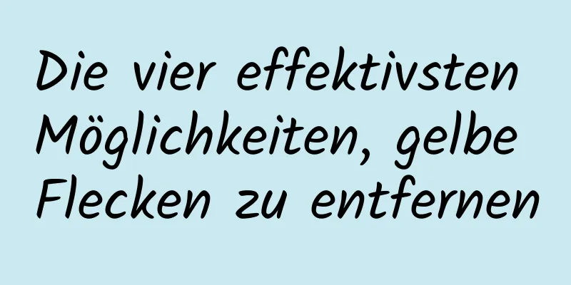 Die vier effektivsten Möglichkeiten, gelbe Flecken zu entfernen