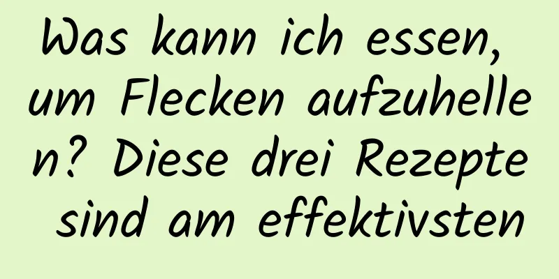 Was kann ich essen, um Flecken aufzuhellen? Diese drei Rezepte sind am effektivsten