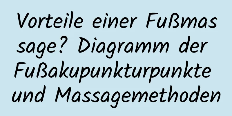 Vorteile einer Fußmassage? Diagramm der Fußakupunkturpunkte und Massagemethoden