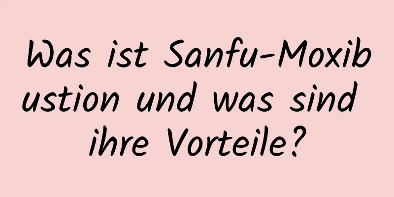 Was ist Sanfu-Moxibustion und was sind ihre Vorteile?