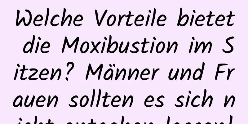 Welche Vorteile bietet die Moxibustion im Sitzen? Männer und Frauen sollten es sich nicht entgehen lassen!