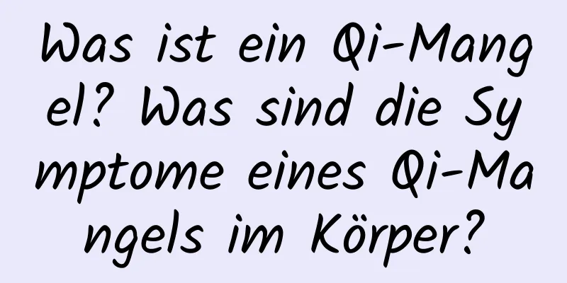 Was ist ein Qi-Mangel? Was sind die Symptome eines Qi-Mangels im Körper?