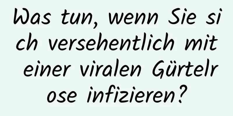 Was tun, wenn Sie sich versehentlich mit einer viralen Gürtelrose infizieren?