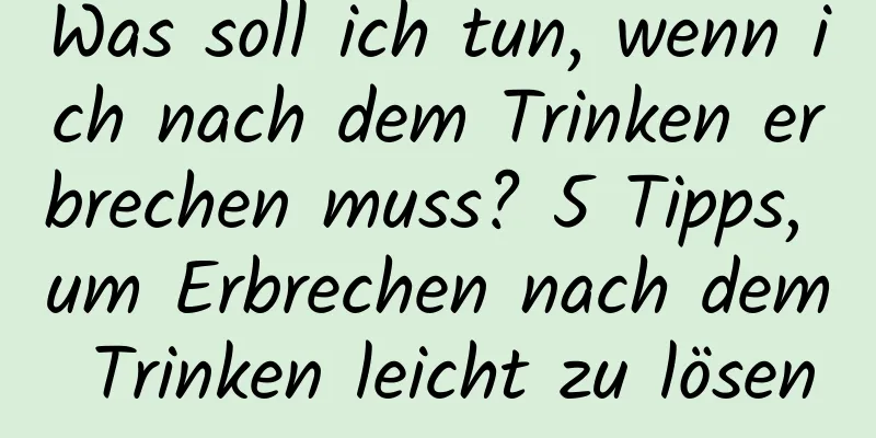 Was soll ich tun, wenn ich nach dem Trinken erbrechen muss? 5 Tipps, um Erbrechen nach dem Trinken leicht zu lösen