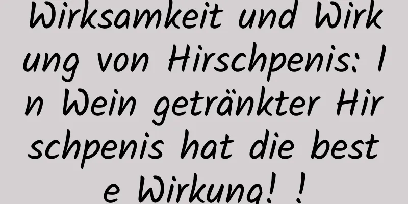 Wirksamkeit und Wirkung von Hirschpenis: In Wein getränkter Hirschpenis hat die beste Wirkung! !