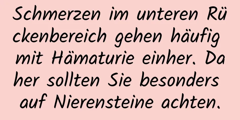 Schmerzen im unteren Rückenbereich gehen häufig mit Hämaturie einher. Daher sollten Sie besonders auf Nierensteine ​​achten.