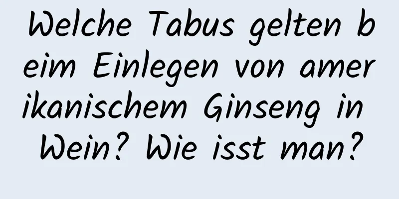 Welche Tabus gelten beim Einlegen von amerikanischem Ginseng in Wein? Wie isst man?