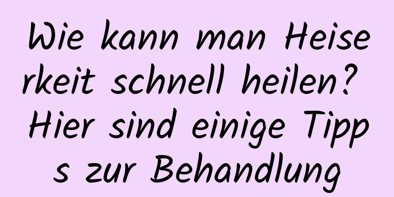 Wie kann man Heiserkeit schnell heilen? Hier sind einige Tipps zur Behandlung