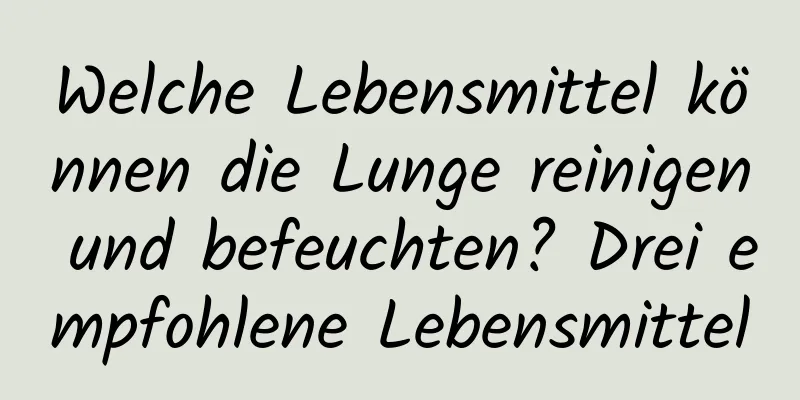 Welche Lebensmittel können die Lunge reinigen und befeuchten? Drei empfohlene Lebensmittel