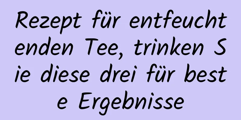 Rezept für entfeuchtenden Tee, trinken Sie diese drei für beste Ergebnisse