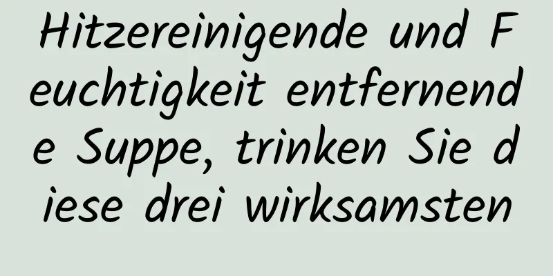 Hitzereinigende und Feuchtigkeit entfernende Suppe, trinken Sie diese drei wirksamsten