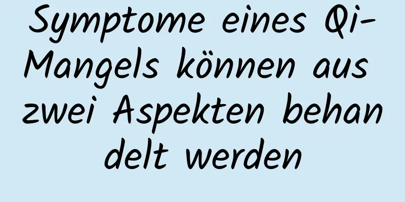 Symptome eines Qi-Mangels können aus zwei Aspekten behandelt werden