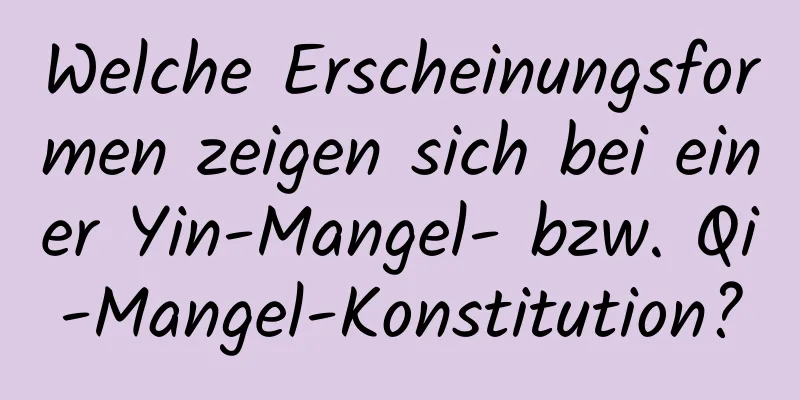 Welche Erscheinungsformen zeigen sich bei einer Yin-Mangel- bzw. Qi-Mangel-Konstitution?