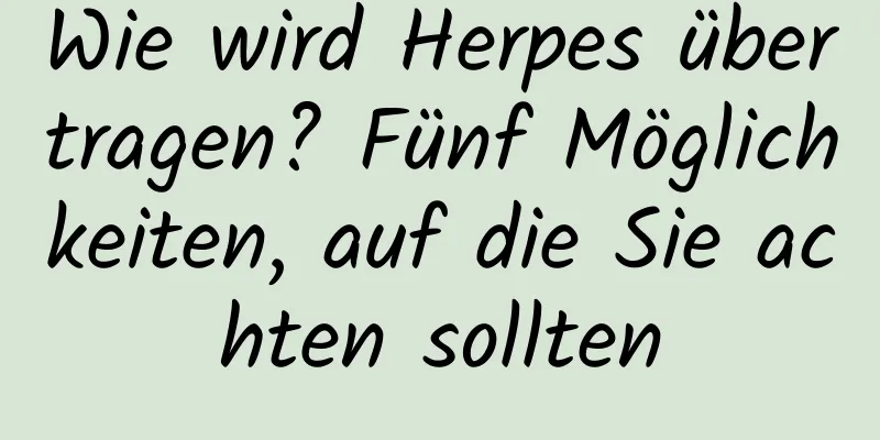 Wie wird Herpes übertragen? Fünf Möglichkeiten, auf die Sie achten sollten