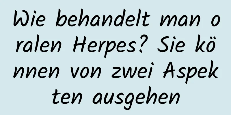 Wie behandelt man oralen Herpes? Sie können von zwei Aspekten ausgehen