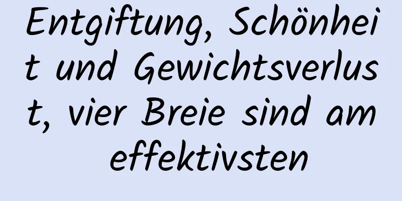 Entgiftung, Schönheit und Gewichtsverlust, vier Breie sind am effektivsten