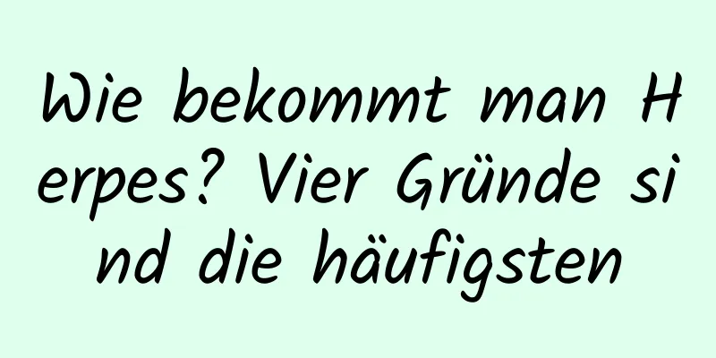 Wie bekommt man Herpes? Vier Gründe sind die häufigsten