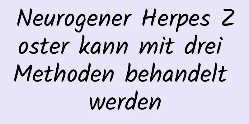 Neurogener Herpes Zoster kann mit drei Methoden behandelt werden