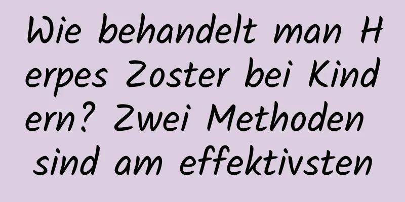 Wie behandelt man Herpes Zoster bei Kindern? Zwei Methoden sind am effektivsten