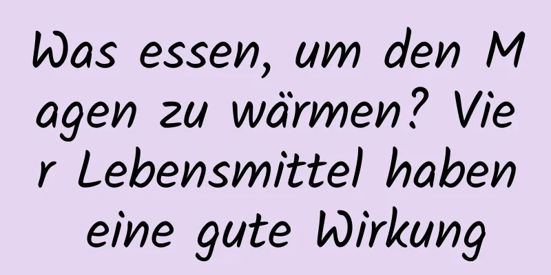 Was essen, um den Magen zu wärmen? Vier Lebensmittel haben eine gute Wirkung