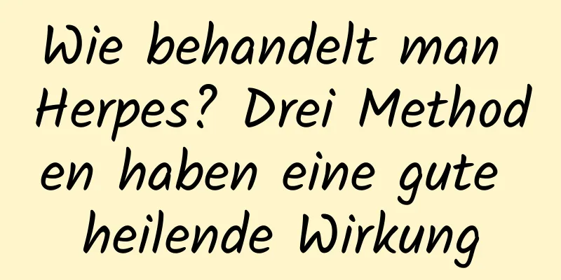 Wie behandelt man Herpes? Drei Methoden haben eine gute heilende Wirkung