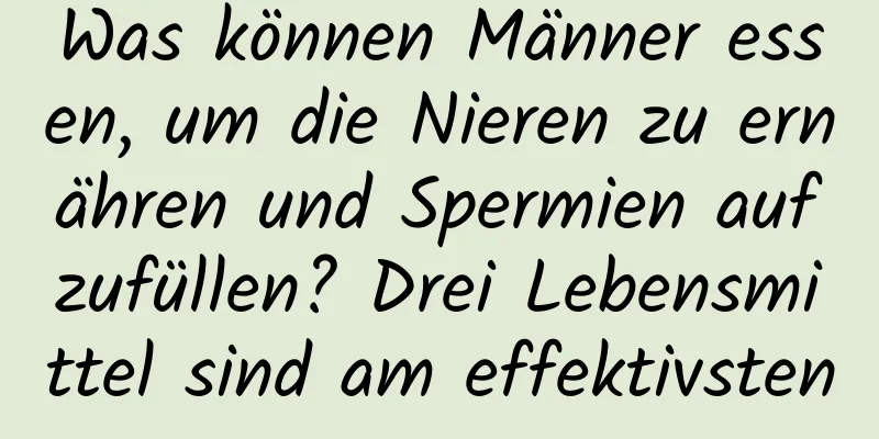 Was können Männer essen, um die Nieren zu ernähren und Spermien aufzufüllen? Drei Lebensmittel sind am effektivsten