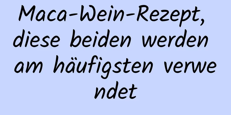 Maca-Wein-Rezept, diese beiden werden am häufigsten verwendet