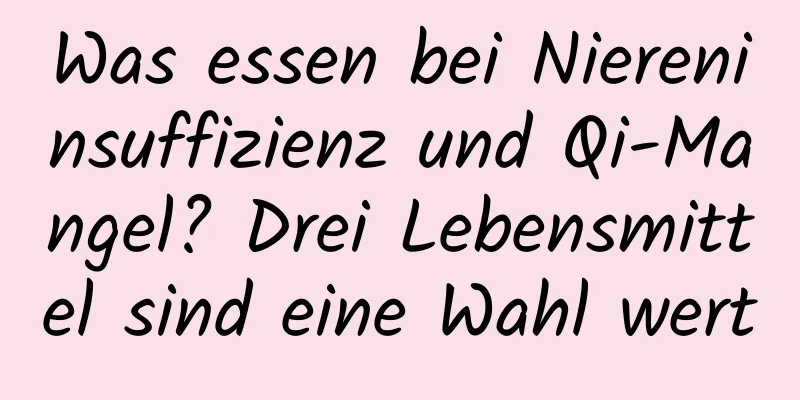 Was essen bei Niereninsuffizienz und Qi-Mangel? Drei Lebensmittel sind eine Wahl wert