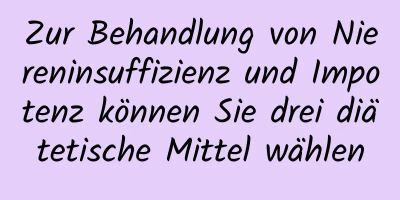 Zur Behandlung von Niereninsuffizienz und Impotenz können Sie drei diätetische Mittel wählen