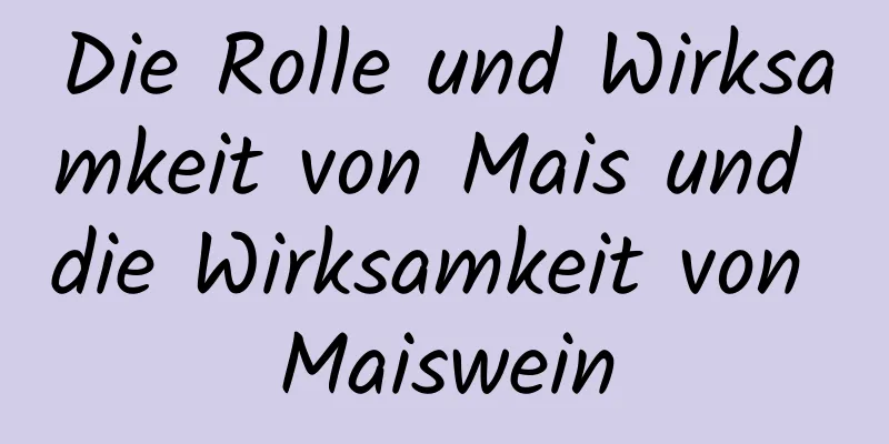 Die Rolle und Wirksamkeit von Mais und die Wirksamkeit von Maiswein