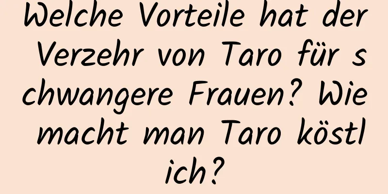 Welche Vorteile hat der Verzehr von Taro für schwangere Frauen? Wie macht man Taro köstlich?