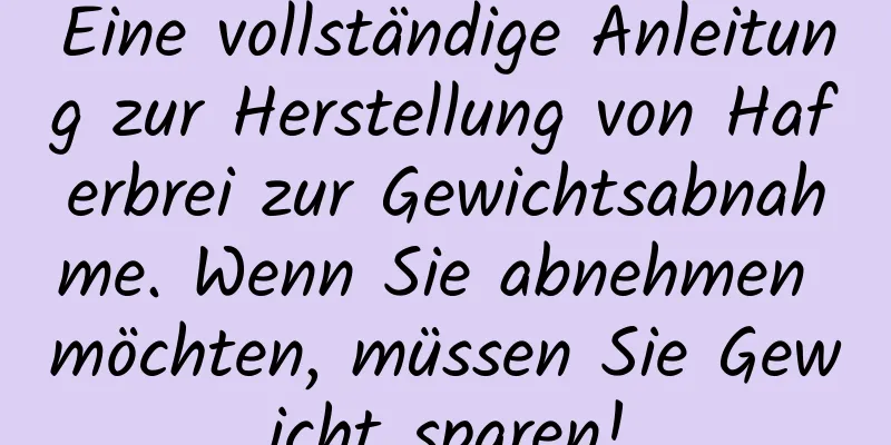 Eine vollständige Anleitung zur Herstellung von Haferbrei zur Gewichtsabnahme. Wenn Sie abnehmen möchten, müssen Sie Gewicht sparen!