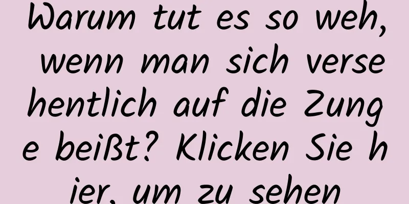 Warum tut es so weh, wenn man sich versehentlich auf die Zunge beißt? Klicken Sie hier, um zu sehen