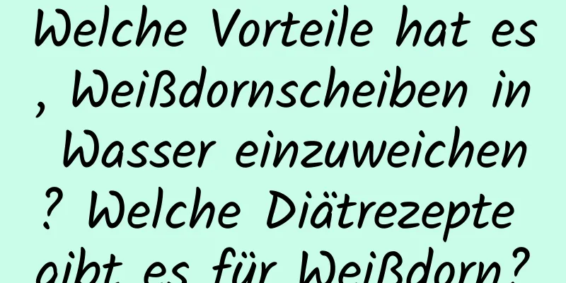 Welche Vorteile hat es, Weißdornscheiben in Wasser einzuweichen? Welche Diätrezepte gibt es für Weißdorn?