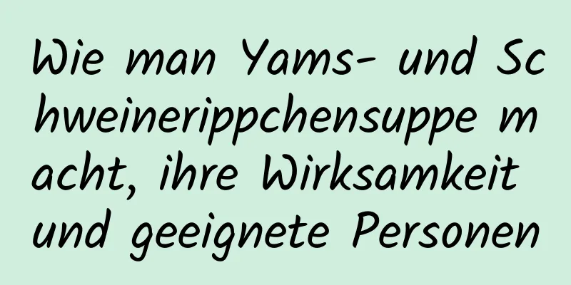 Wie man Yams- und Schweinerippchensuppe macht, ihre Wirksamkeit und geeignete Personen