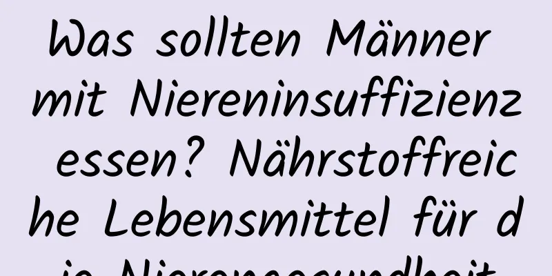 Was sollten Männer mit Niereninsuffizienz essen? Nährstoffreiche Lebensmittel für die Nierengesundheit