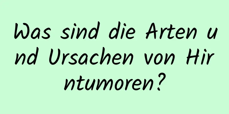 Was sind die Arten und Ursachen von Hirntumoren?