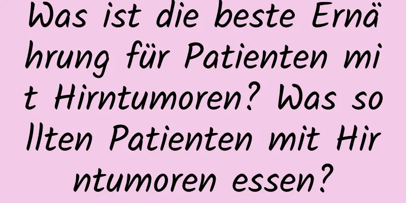 Was ist die beste Ernährung für Patienten mit Hirntumoren? Was sollten Patienten mit Hirntumoren essen?