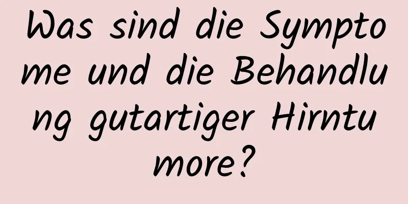 Was sind die Symptome und die Behandlung gutartiger Hirntumore?