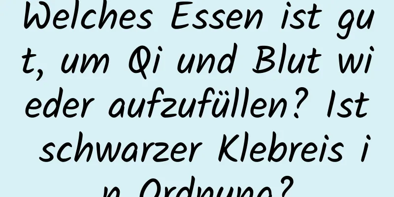 Welches Essen ist gut, um Qi und Blut wieder aufzufüllen? Ist schwarzer Klebreis in Ordnung?