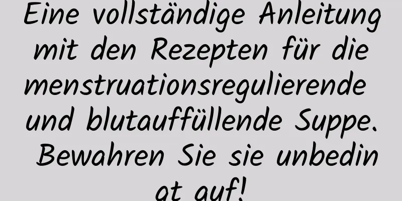 Eine vollständige Anleitung mit den Rezepten für die menstruationsregulierende und blutauffüllende Suppe. Bewahren Sie sie unbedingt auf!