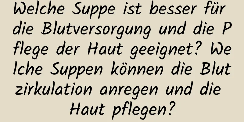 Welche Suppe ist besser für die Blutversorgung und die Pflege der Haut geeignet? Welche Suppen können die Blutzirkulation anregen und die Haut pflegen?