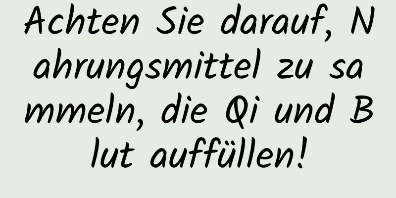 Achten Sie darauf, Nahrungsmittel zu sammeln, die Qi und Blut auffüllen!