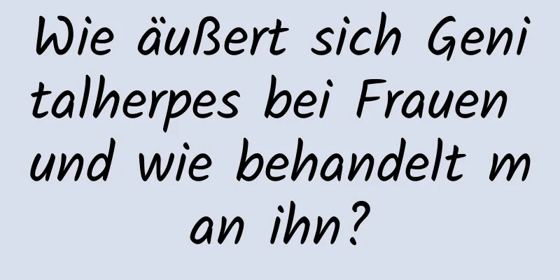 Wie äußert sich Genitalherpes bei Frauen und wie behandelt man ihn?