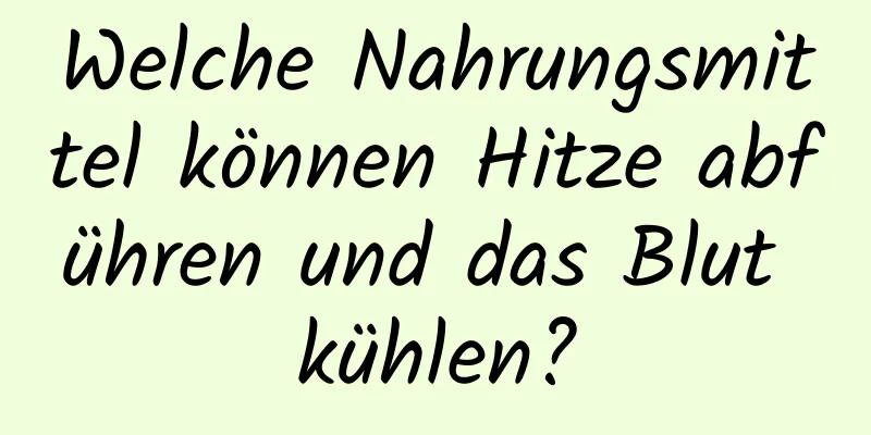 Welche Nahrungsmittel können Hitze abführen und das Blut kühlen?