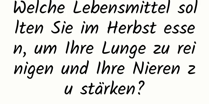 Welche Lebensmittel sollten Sie im Herbst essen, um Ihre Lunge zu reinigen und Ihre Nieren zu stärken?