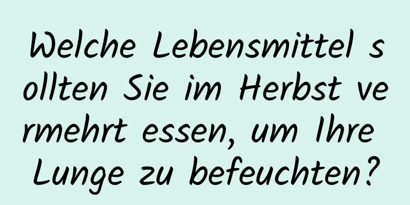 Welche Lebensmittel sollten Sie im Herbst vermehrt essen, um Ihre Lunge zu befeuchten?