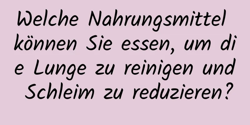 Welche Nahrungsmittel können Sie essen, um die Lunge zu reinigen und Schleim zu reduzieren?