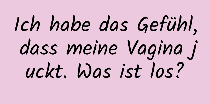 Ich habe das Gefühl, dass meine Vagina juckt. Was ist los?