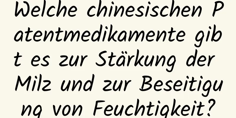 Welche chinesischen Patentmedikamente gibt es zur Stärkung der Milz und zur Beseitigung von Feuchtigkeit?